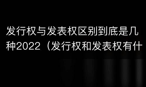 发行权与发表权区别到底是几种2022（发行权和发表权有什么区别）