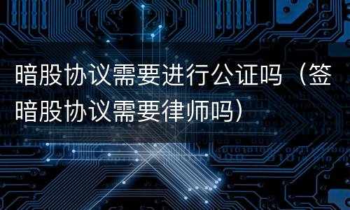 暗股协议需要进行公证吗（签暗股协议需要律师吗）