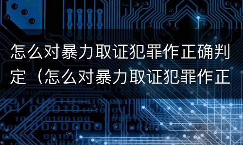 怎么对暴力取证犯罪作正确判定（怎么对暴力取证犯罪作正确判定呢）