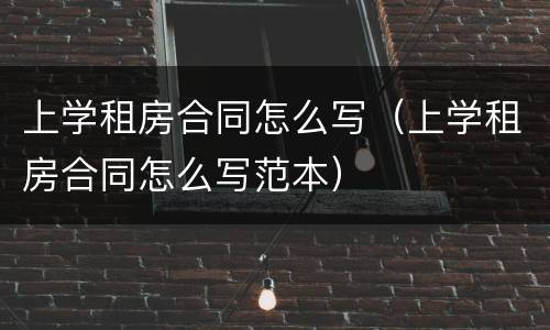 上学租房合同怎么写（上学租房合同怎么写范本）