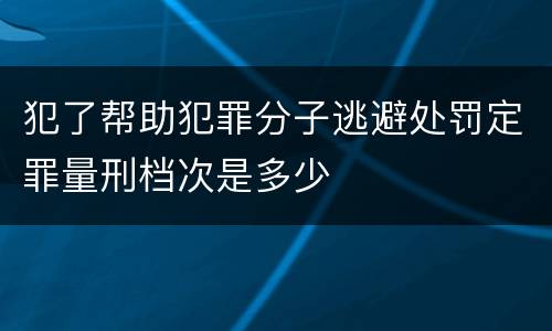 犯了帮助犯罪分子逃避处罚定罪量刑档次是多少
