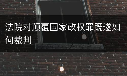 法院对颠覆国家政权罪既遂如何裁判