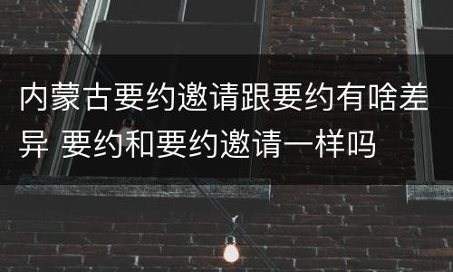 内蒙古要约邀请跟要约有啥差异 要约和要约邀请一样吗