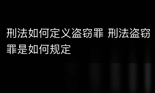 刑法如何定义盗窃罪 刑法盗窃罪是如何规定