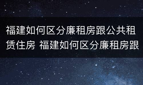 福建如何区分廉租房跟公共租赁住房 福建如何区分廉租房跟公共租赁住房呢