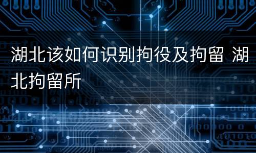 湖北该如何识别拘役及拘留 湖北拘留所