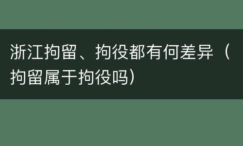浙江拘留、拘役都有何差异（拘留属于拘役吗）