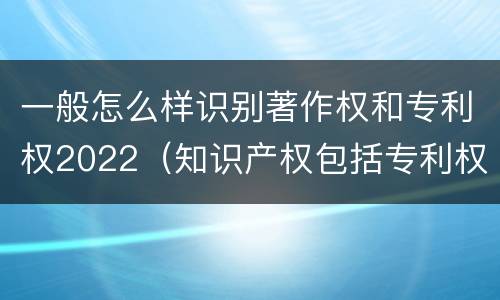 一般怎么样识别著作权和专利权2022（知识产权包括专利权和著作权吗）
