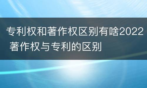 专利权和著作权区别有啥2022 著作权与专利的区别