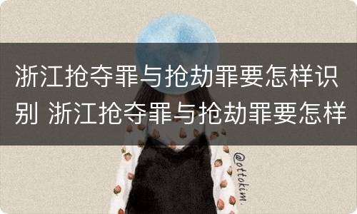 浙江抢夺罪与抢劫罪要怎样识别 浙江抢夺罪与抢劫罪要怎样识别认定
