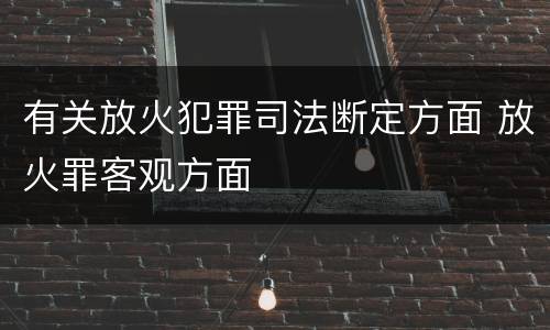有关放火犯罪司法断定方面 放火罪客观方面