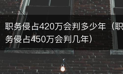 职务侵占420万会判多少年（职务侵占450万会判几年）