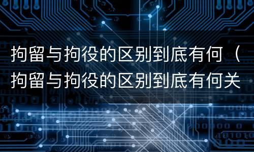 拘留与拘役的区别到底有何（拘留与拘役的区别到底有何关系）