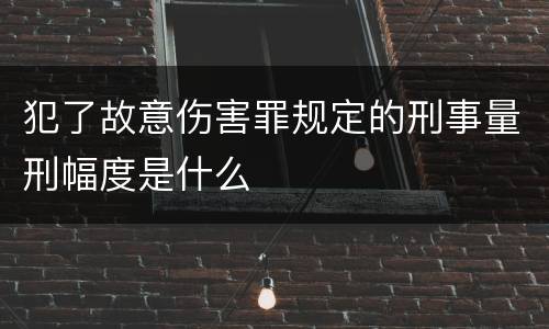 犯了故意伤害罪规定的刑事量刑幅度是什么