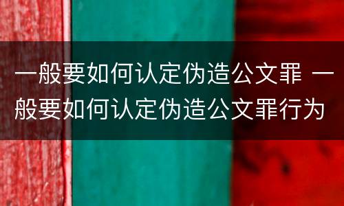 一般要如何认定伪造公文罪 一般要如何认定伪造公文罪行为