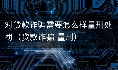 对贷款诈骗需要怎么样量刑处罚（贷款诈骗 量刑）