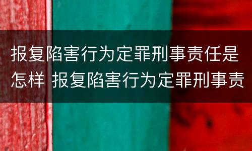 报复陷害行为定罪刑事责任是怎样 报复陷害行为定罪刑事责任是怎样定义的