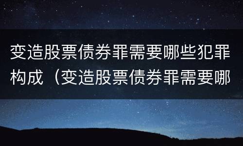 变造股票债券罪需要哪些犯罪构成（变造股票债券罪需要哪些犯罪构成）