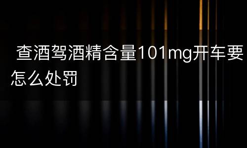  查酒驾酒精含量101mg开车要怎么处罚