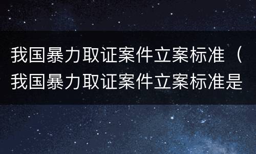 我国暴力取证案件立案标准（我国暴力取证案件立案标准是什么）