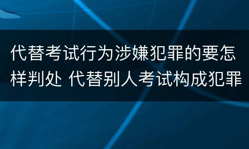 代替考试行为涉嫌犯罪的要怎样判处 代替别人考试构成犯罪吗
