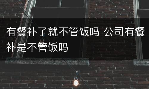 有餐补了就不管饭吗 公司有餐补是不管饭吗