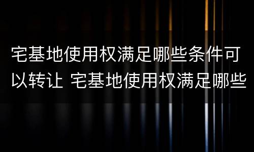 宅基地使用权满足哪些条件可以转让 宅基地使用权满足哪些条件可以转让给别人