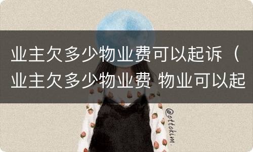 业主欠多少物业费可以起诉（业主欠多少物业费 物业可以起诉）