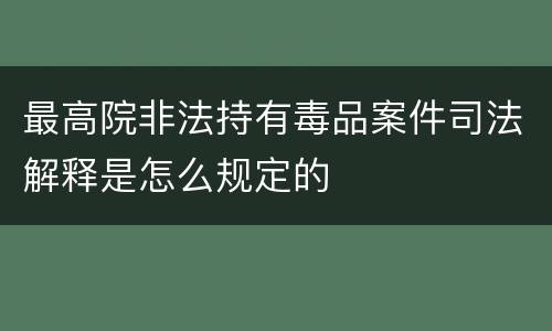 最高院非法持有毒品案件司法解释是怎么规定的