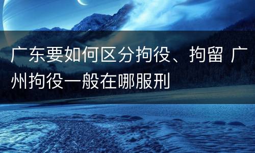 广东要如何区分拘役、拘留 广州拘役一般在哪服刑