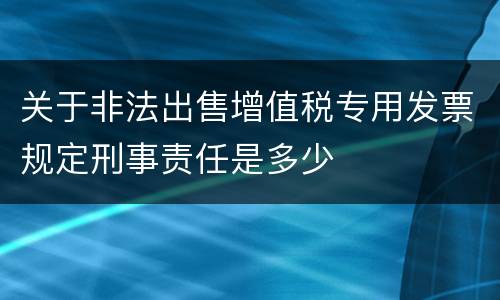 关于非法出售增值税专用发票规定刑事责任是多少