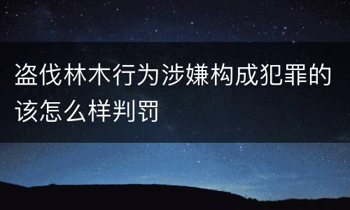 盗伐林木行为涉嫌构成犯罪的该怎么样判罚