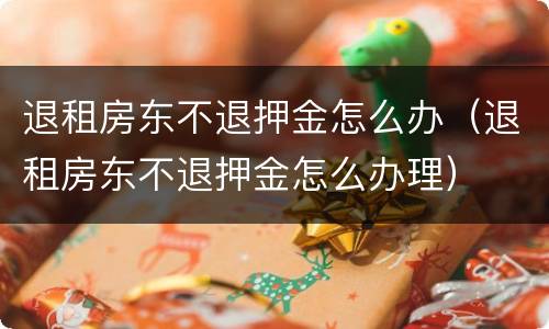 退租房东不退押金怎么办（退租房东不退押金怎么办理）