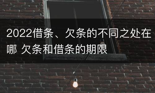 2022借条、欠条的不同之处在哪 欠条和借条的期限