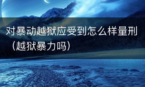 对暴动越狱应受到怎么样量刑（越狱暴力吗）