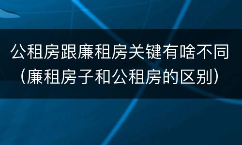 公租房跟廉租房关键有啥不同（廉租房子和公租房的区别）
