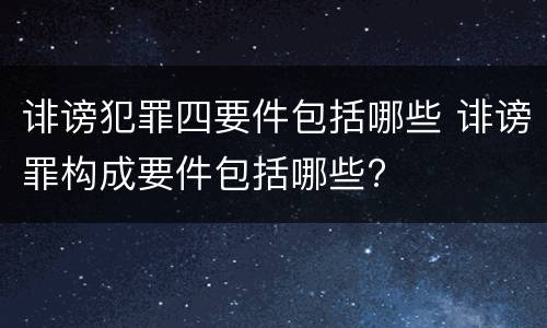 诽谤犯罪四要件包括哪些 诽谤罪构成要件包括哪些?