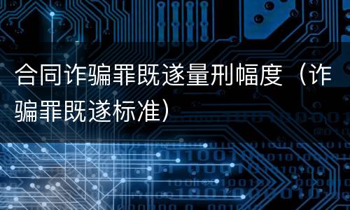 合同诈骗罪既遂量刑幅度（诈骗罪既遂标准）