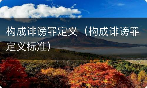 构成诽谤罪定义（构成诽谤罪定义标准）