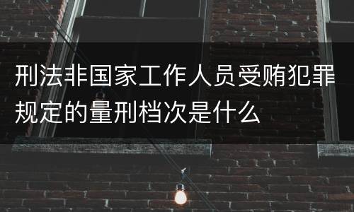 刑法非国家工作人员受贿犯罪规定的量刑档次是什么
