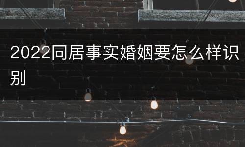 2022同居事实婚姻要怎么样识别