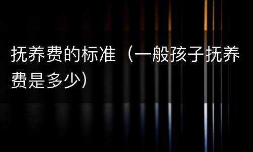 抚养费的标准（一般孩子抚养费是多少）