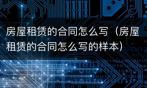 房屋租赁的合同怎么写（房屋租赁的合同怎么写的样本）