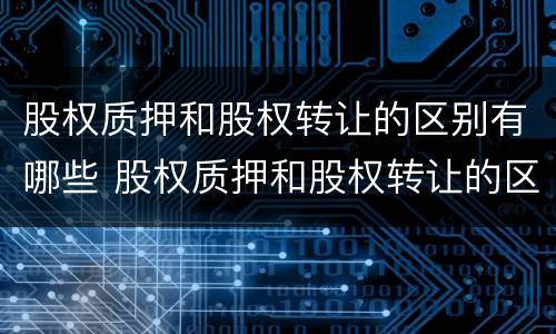 股权质押和股权转让的区别有哪些 股权质押和股权转让的区别有哪些要求