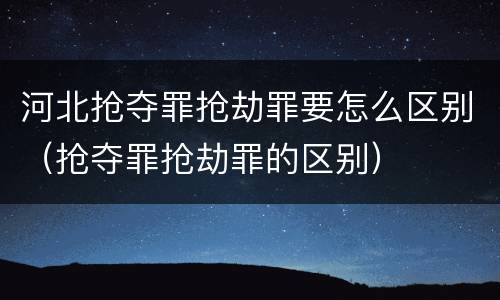 河北抢夺罪抢劫罪要怎么区别（抢夺罪抢劫罪的区别）