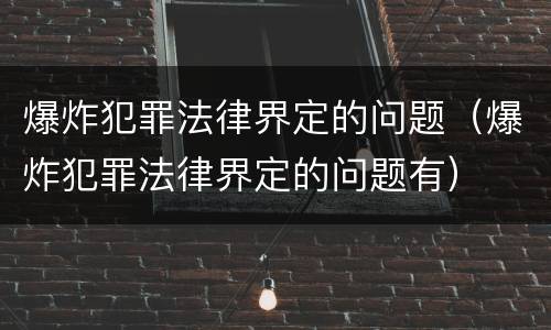 爆炸犯罪法律界定的问题（爆炸犯罪法律界定的问题有）