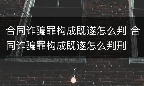 合同诈骗罪构成既遂怎么判 合同诈骗罪构成既遂怎么判刑