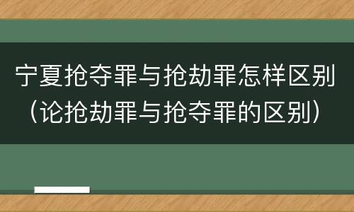 宁夏抢夺罪与抢劫罪怎样区别（论抢劫罪与抢夺罪的区别）