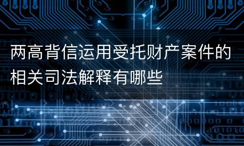 两高背信运用受托财产案件的相关司法解释有哪些