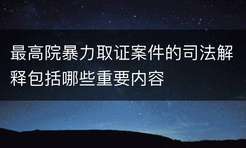 最高院暴力取证案件的司法解释包括哪些重要内容